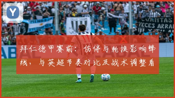 拜仁德甲赛前：伤停与轮换影响锋线，与英超节奏对比及战术调整看点