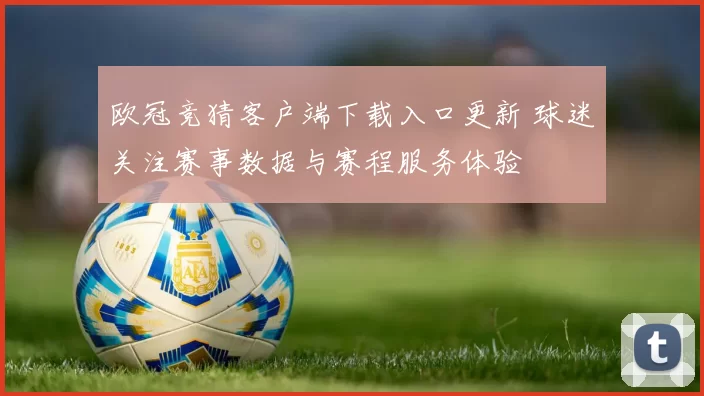 欧冠竞猜客户端下载入口更新 球迷关注赛事数据与赛程服务体验