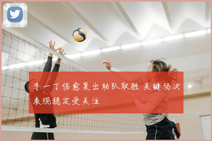 李一丁伤愈复出助队取胜 关键场次表现稳定受关注
