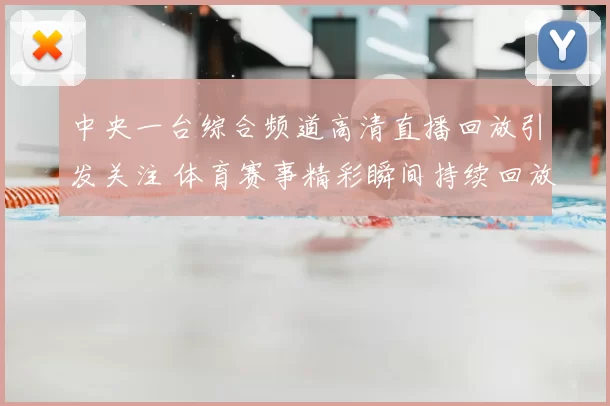 中央一台综合频道高清直播回放引发关注 体育赛事精彩瞬间持续回放