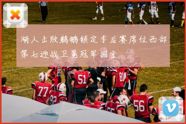 湖人击败鹈鹕锁定季后赛席位西部第七迎战卫冕冠军掘金
