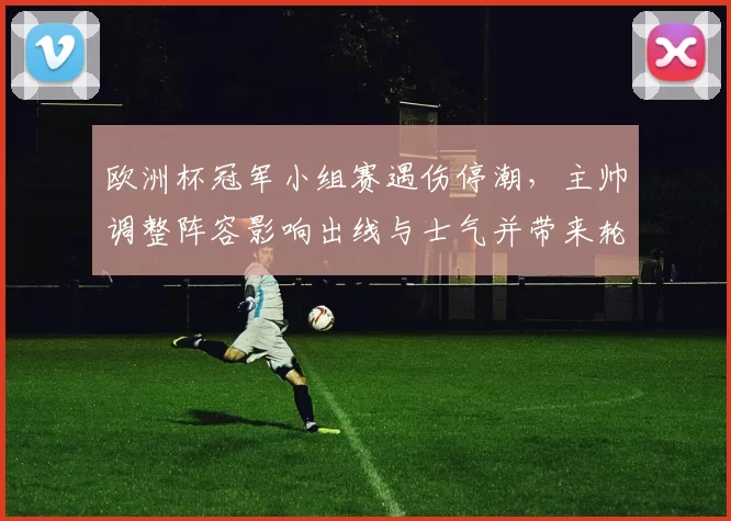 欧洲杯冠军小组赛遇伤停潮，主帅调整阵容影响出线与士气并带来轮换考验