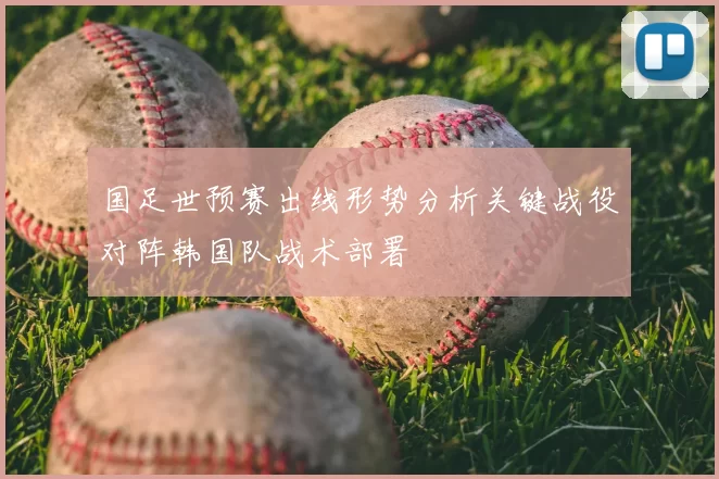 国足世预赛出线形势分析关键战役对阵韩国队战术部署
