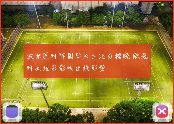 波尔图对阵国际米兰比分揭晓 欧冠对决结果影响出线形势