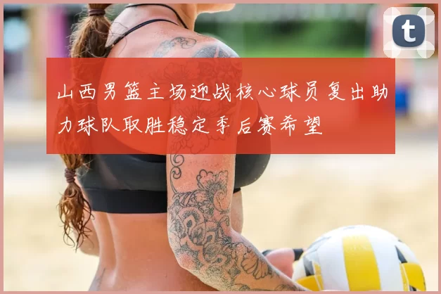 山西男篮主场迎战核心球员复出助力球队取胜稳定季后赛希望