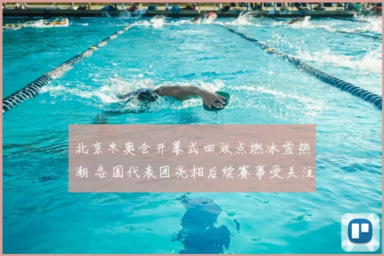 北京冬奥会开幕式回放点燃冰雪热潮 各国代表团亮相后续赛事受关注