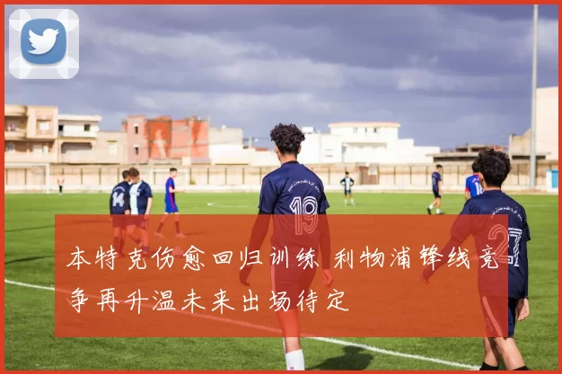 本特克伤愈回归训练 利物浦锋线竞争再升温未来出场待定
