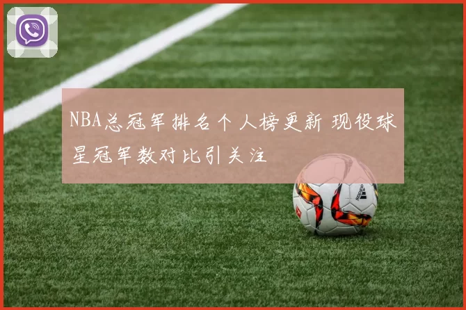 NBA总冠军排名个人榜更新 现役球星冠军数对比引关注
