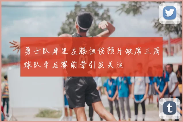 勇士队库里左膝扭伤预计缺席三周球队季后赛前景引发关注