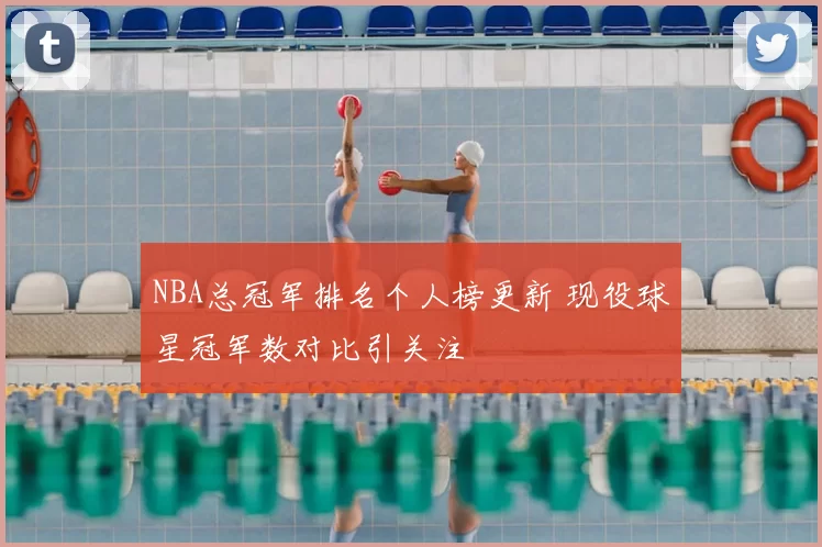 NBA总冠军排名个人榜更新 现役球星冠军数对比引关注