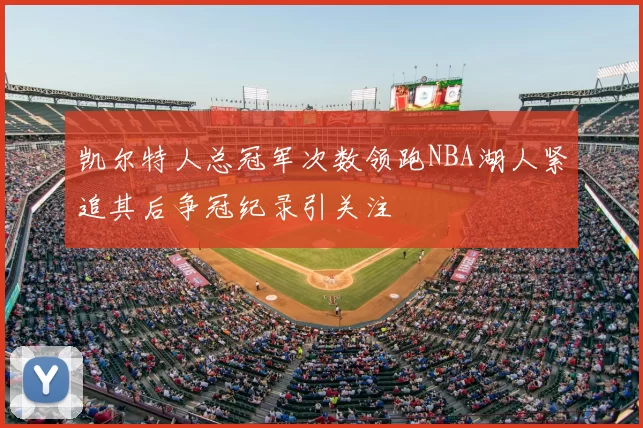 凯尔特人总冠军次数领跑NBA湖人紧追其后争冠纪录引关注