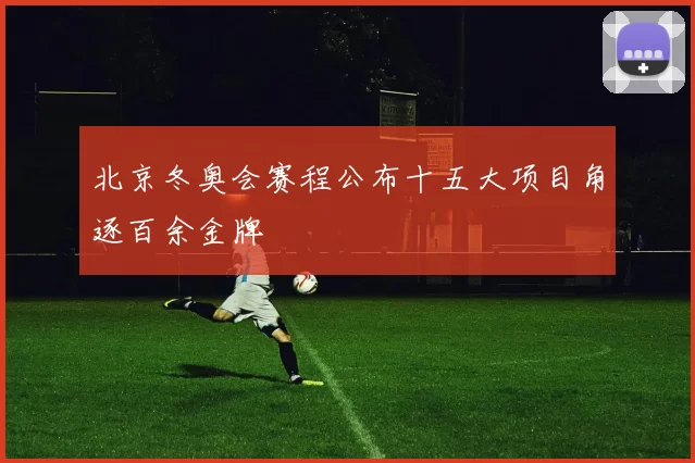 北京冬奥会赛程公布十五大项目角逐百余金牌