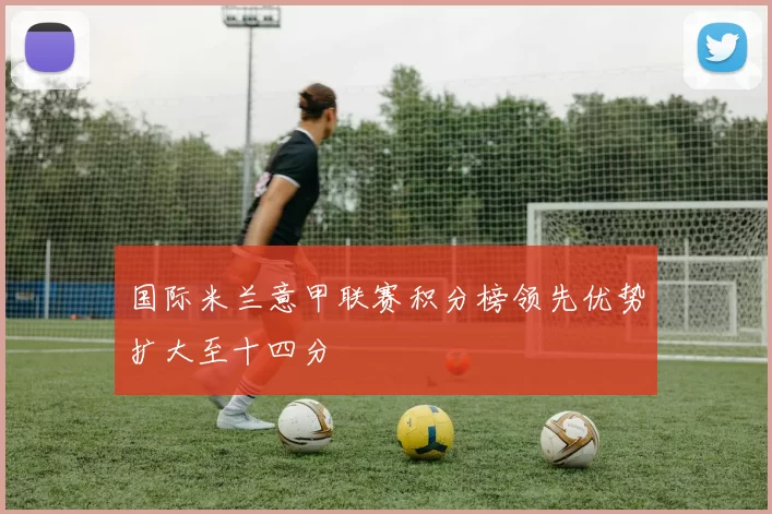国际米兰意甲联赛积分榜领先优势扩大至十四分