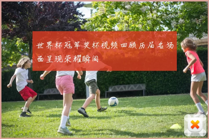 世界杯冠军奖杯视频回顾历届名场面呈现荣耀瞬间