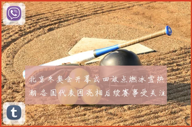 北京冬奥会开幕式回放点燃冰雪热潮 各国代表团亮相后续赛事受关注