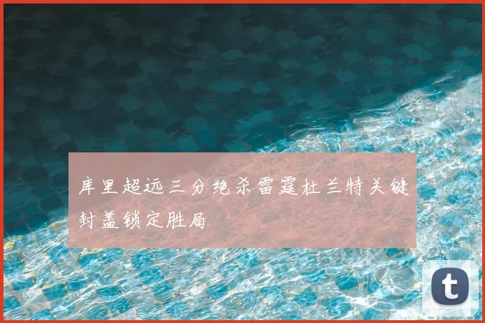 库里超远三分绝杀雷霆杜兰特关键封盖锁定胜局