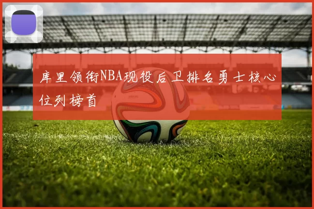 库里领衔NBA现役后卫排名勇士核心位列榜首