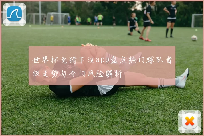 世界杯竞猜下注app盘点热门球队晋级走势与冷门风险解析