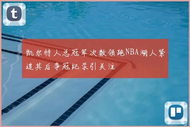 凯尔特人总冠军次数领跑NBA湖人紧追其后争冠纪录引关注