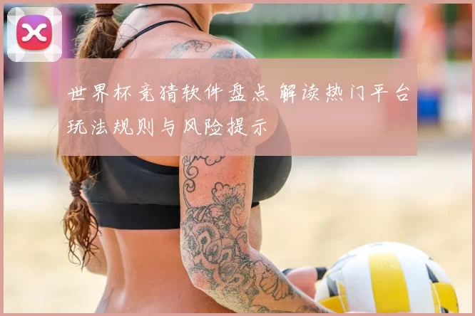 世界杯竞猜软件盘点 解读热门平台玩法规则与风险提示