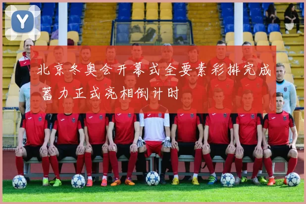 北京冬奥会开幕式全要素彩排完成 蓄力正式亮相倒计时