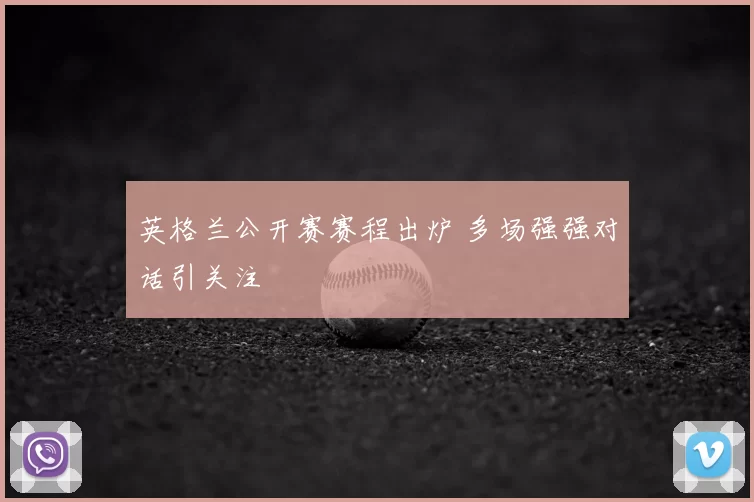 英格兰公开赛赛程出炉 多场强强对话引关注
