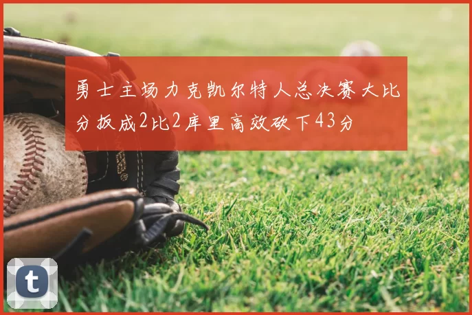 勇士主场力克凯尔特人总决赛大比分扳成2比2库里高效砍下43分
