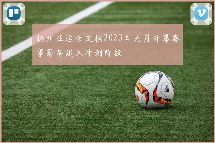 杭州亚运会定档2023年九月开幕赛事筹备进入冲刺阶段