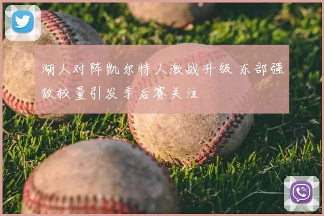 湖人对阵凯尔特人激战升级 东部强敌较量引发季后赛关注