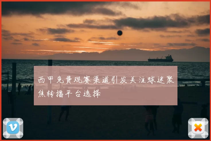 西甲免费观赛渠道引发关注球迷聚焦转播平台选择