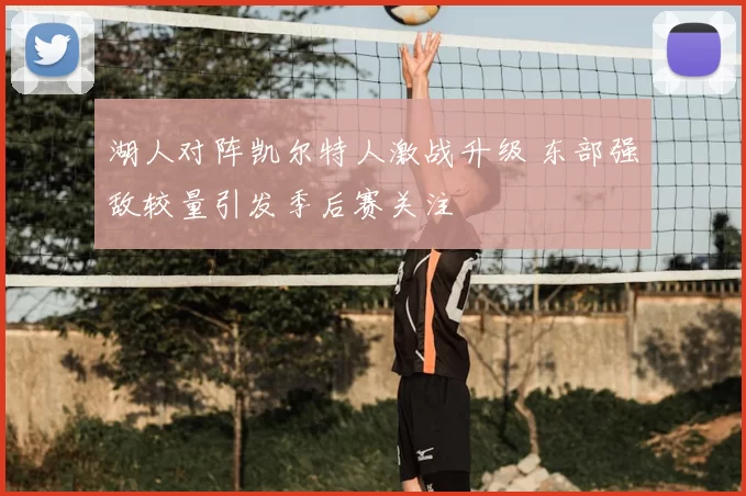 湖人对阵凯尔特人激战升级 东部强敌较量引发季后赛关注