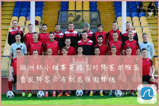 欧洲杯小组赛英格兰对阵塞尔维亚首发阵容公布凯恩领衔锋线