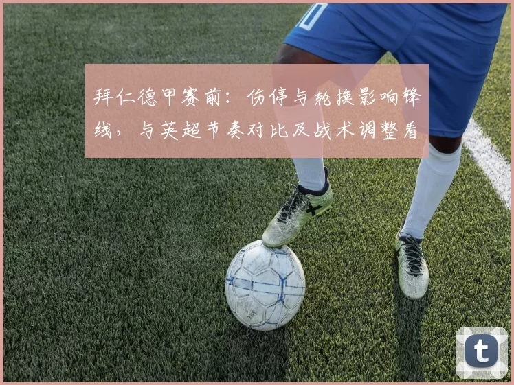 拜仁德甲赛前：伤停与轮换影响锋线，与英超节奏对比及战术调整看点