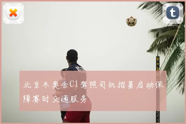 北京冬奥会C1驾照司机招募启动保障赛时交通服务
