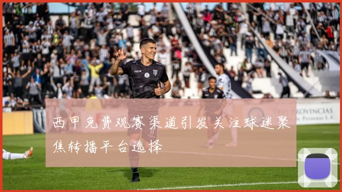 西甲免费观赛渠道引发关注球迷聚焦转播平台选择