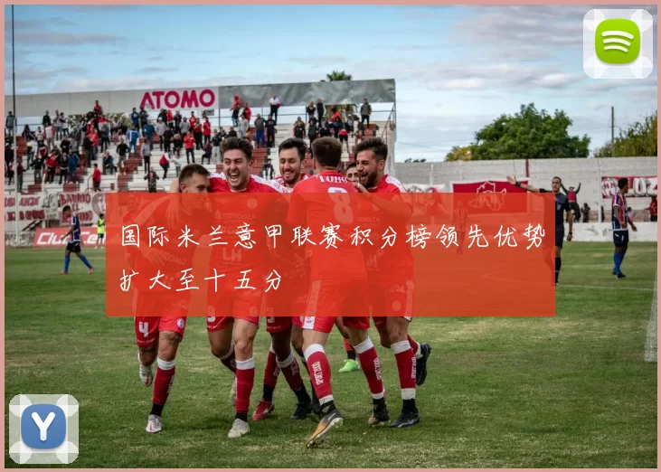 国际米兰意甲联赛积分榜领先优势扩大至十五分