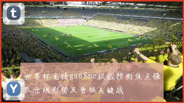 世界杯竞猜ga68me权威预测焦点强队出线形势及晋级关键战