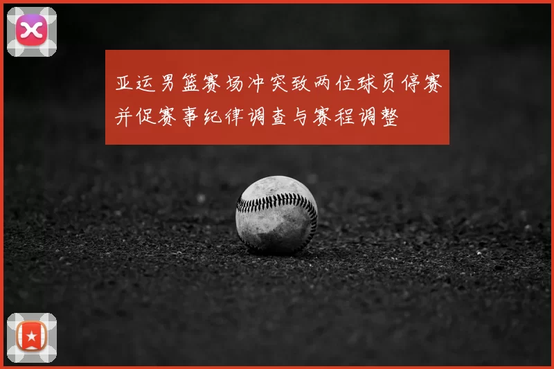 亚运男篮赛场冲突致两位球员停赛并促赛事纪律调查与赛程调整