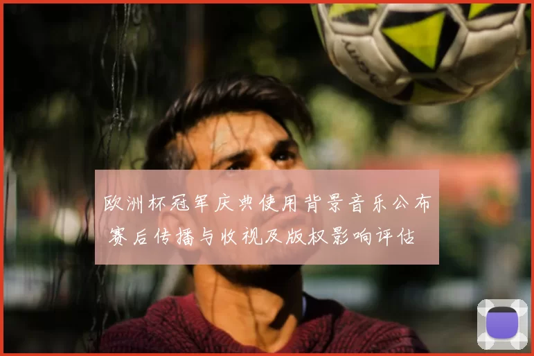 欧洲杯冠军庆典使用背景音乐公布 赛后传播与收视及版权影响评估