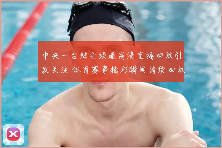 中央一台综合频道高清直播回放引发关注 体育赛事精彩瞬间持续回放