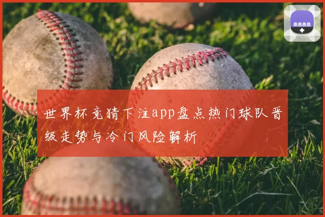 世界杯竞猜下注app盘点热门球队晋级走势与冷门风险解析