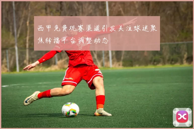 西甲免费观赛渠道引发关注球迷聚焦转播平台调整动态