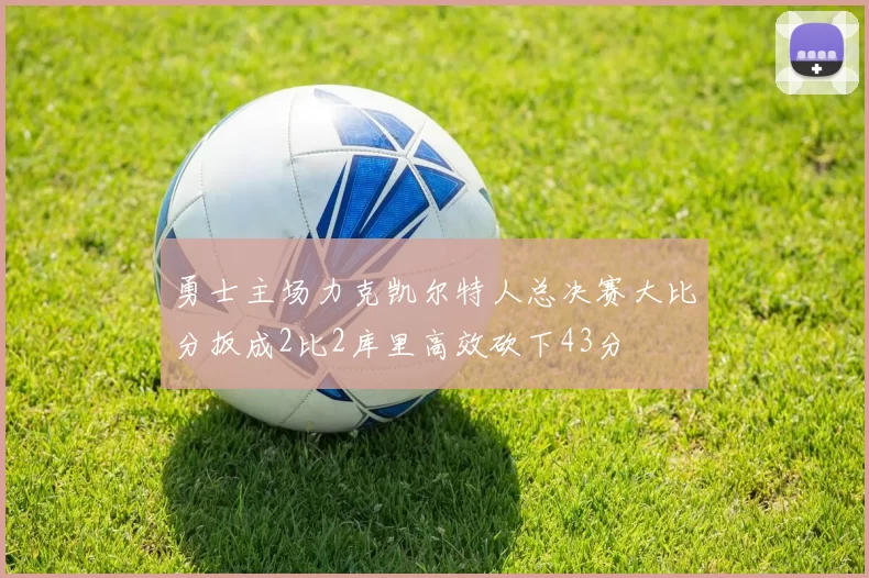 勇士主场力克凯尔特人总决赛大比分扳成2比2库里高效砍下43分