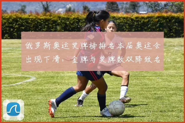 俄罗斯奥运奖牌榜排名本届奥运会出现下滑，金牌与奖牌数双降致名次后移