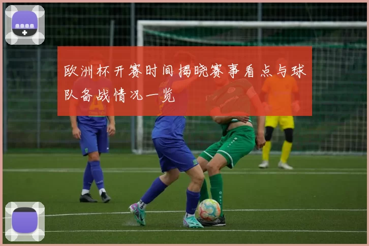 欧洲杯开赛时间揭晓赛事看点与球队备战情况一览