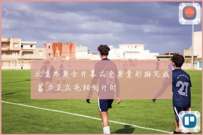 北京冬奥会开幕式全要素彩排完成 蓄力正式亮相倒计时