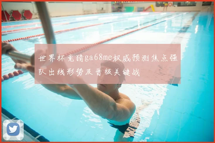 世界杯竞猜ga68me权威预测焦点强队出线形势及晋级关键战