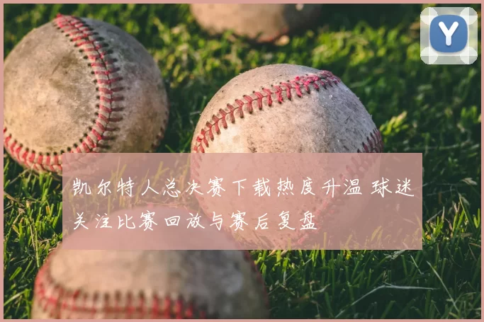 凯尔特人总决赛下载热度升温 球迷关注比赛回放与赛后复盘