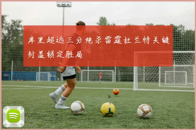 库里超远三分绝杀雷霆杜兰特关键封盖锁定胜局