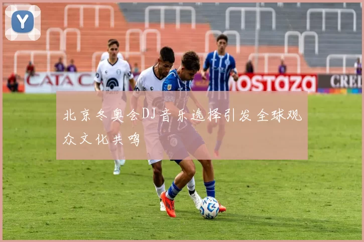 北京冬奥会DJ音乐选择引发全球观众文化共鸣